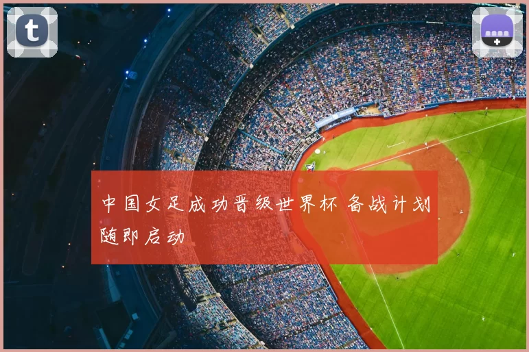 中国女足成功晋级世界杯 备战计划随即启动