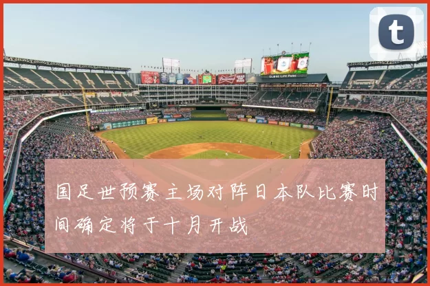 国足世预赛主场对阵日本队比赛时间确定将于十月开战