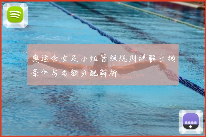 奥运会女足小组晋级规则详解出线条件与名额分配解析