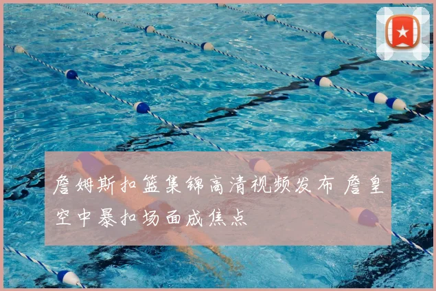 詹姆斯扣篮集锦高清视频发布 詹皇空中暴扣场面成焦点