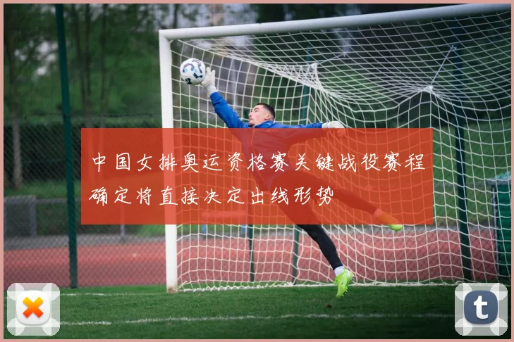 中国女排奥运资格赛关键战役赛程确定将直接决定出线形势