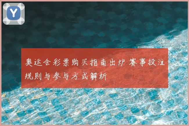 奥运会彩票购买指南出炉 赛事投注规则与参与方式解析