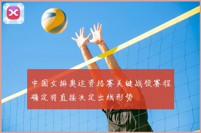 中国女排奥运资格赛关键战役赛程确定将直接决定出线形势