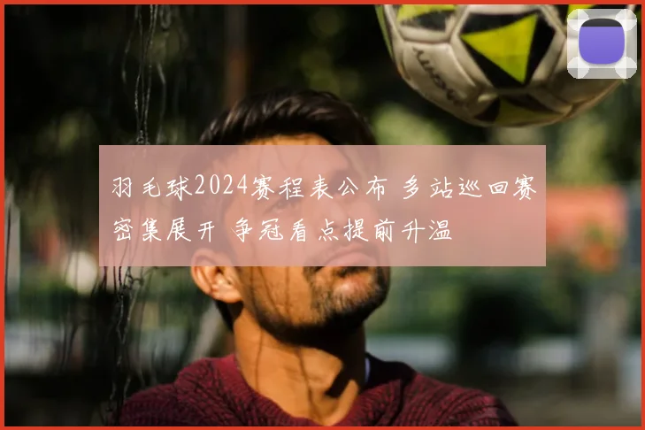 羽毛球2024赛程表公布 多站巡回赛密集展开 争冠看点提前升温