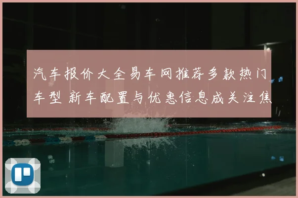 汽车报价大全易车网推荐多款热门车型 新车配置与优惠信息成关注焦点