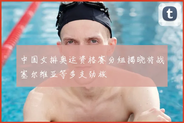 中国女排奥运资格赛分组揭晓将战塞尔维亚等多支劲旅