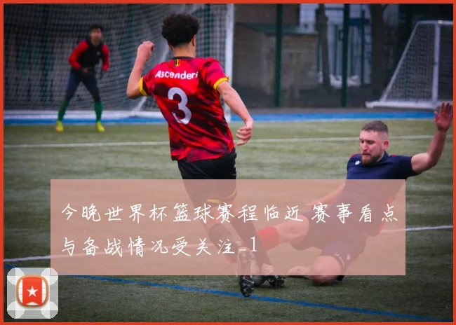 今晚世界杯篮球赛程临近 赛事看点与备战情况受关注_1