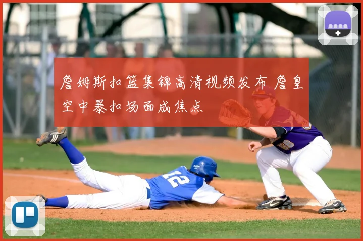 詹姆斯扣篮集锦高清视频发布 詹皇空中暴扣场面成焦点