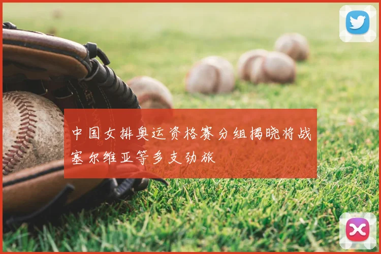 中国女排奥运资格赛分组揭晓将战塞尔维亚等多支劲旅
