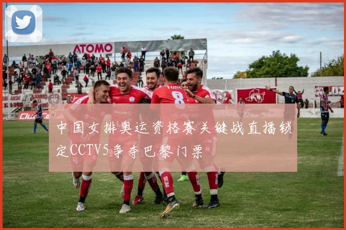 中国女排奥运资格赛关键战直播锁定CCTV5争夺巴黎门票