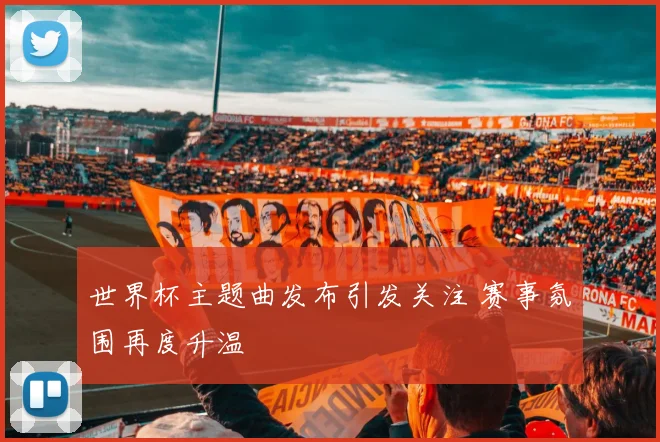 世界杯主题曲发布引发关注 赛事氛围再度升温