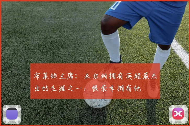 布莱顿主席：米尔纳拥有英超最杰出的生涯之一，很荣幸拥有他