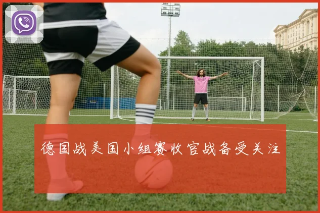德国战美国小组赛收官战备受关注