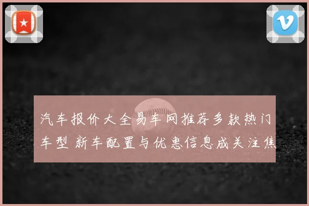 汽车报价大全易车网推荐多款热门车型 新车配置与优惠信息成关注焦点
