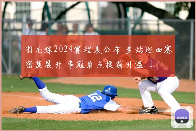 羽毛球2024赛程表公布 多站巡回赛密集展开 争冠看点提前升温_1