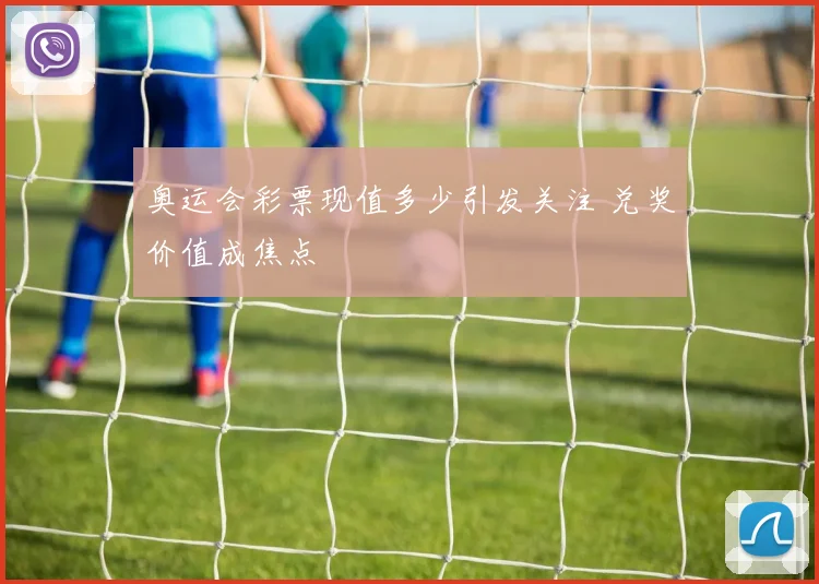 奥运会彩票现值多少引发关注 兑奖价值成焦点
